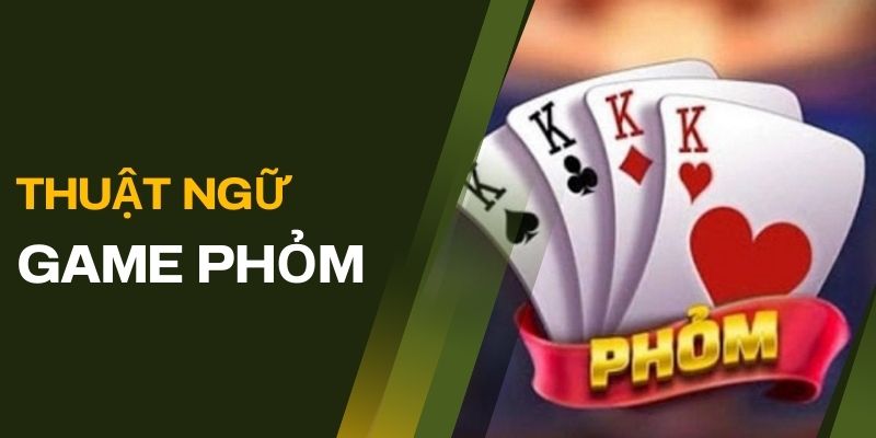 Một số thuật ngữ trong game phỏm người chơi cần nắm được